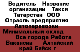 Водитель › Название организации ­ Такси Татарстан, ООО › Отрасль предприятия ­ Автоперевозки › Минимальный оклад ­ 20 000 - Все города Работа » Вакансии   . Алтайский край,Бийск г.